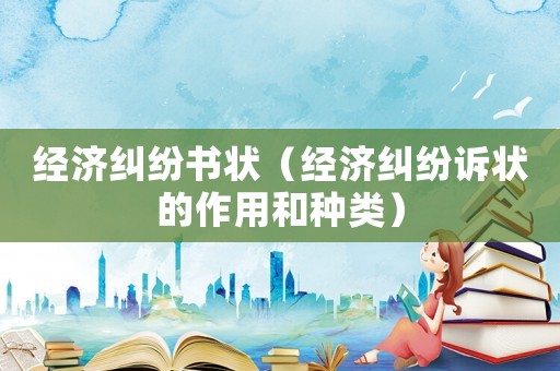經(jīng)濟糾紛書狀（經(jīng)濟糾紛訴狀的作用和種類）