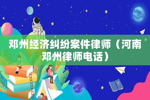 鄧州經(jīng)濟糾紛案件律師（河南鄧州律師電話）