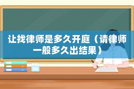讓找律師是多久開庭（請律師一般多久出結(jié)果）