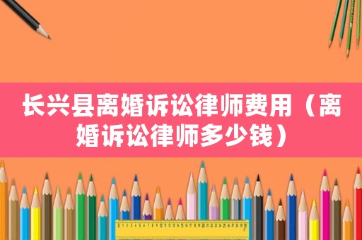 長(zhǎng)興縣離婚訴訟律師費(fèi)用（離婚訴訟律師多少錢(qián)）
