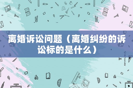 離婚訴訟問題（離婚糾紛的訴訟標(biāo)的是什么）