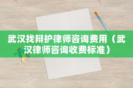 武漢找辯護(hù)律師咨詢費(fèi)用（武漢律師咨詢收費(fèi)標(biāo)準(zhǔn)）