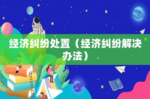 經(jīng)濟(jì)糾紛處置（經(jīng)濟(jì)糾紛解決辦法）