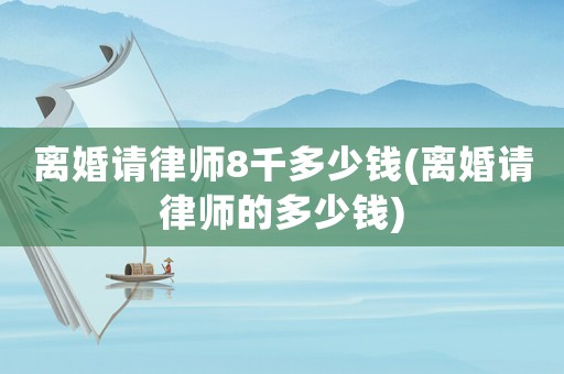 離婚請(qǐng)律師8千多少錢(離婚請(qǐng)律師的多少錢)