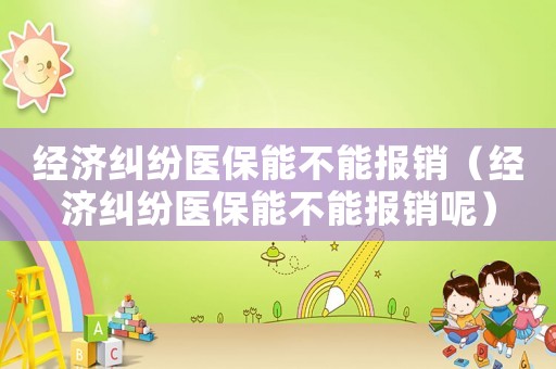 經(jīng)濟(jì)糾紛醫(yī)保能不能報銷（經(jīng)濟(jì)糾紛醫(yī)保能不能報銷呢）