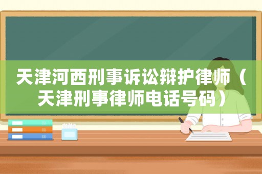 天津河西刑事訴訟辯護律師（天津刑事律師電話號碼）