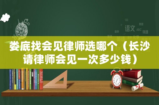 婁底找會見律師選哪個（長沙請律師會見一次多少錢）