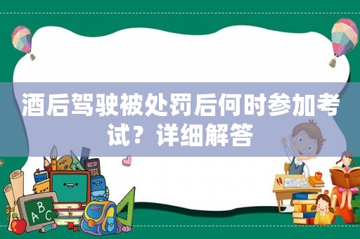 酒后駕駛被處罰后何時參加考試？詳細(xì)解答