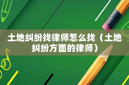 土地糾紛找律師怎么找（土地糾紛方面的律師）