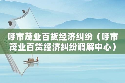 呼市茂業(yè)百貨經(jīng)濟糾紛（呼市茂業(yè)百貨經(jīng)濟糾紛調(diào)解中心）
