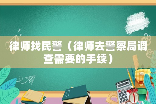 律師找民警（律師去警察局調(diào)查需要的手續(xù)）