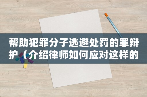 幫助犯罪分子逃避處罰的罪辯護(hù)（介紹律師如何應(yīng)對(duì)這樣的案件）