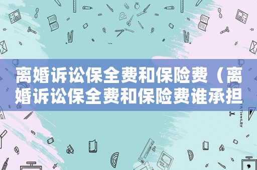 離婚訴訟保全費(fèi)和保險費(fèi)（離婚訴訟保全費(fèi)和保險費(fèi)誰承擔(dān)）