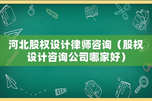 河北股權(quán)設(shè)計(jì)律師咨詢（股權(quán)設(shè)計(jì)咨詢公司哪家好）