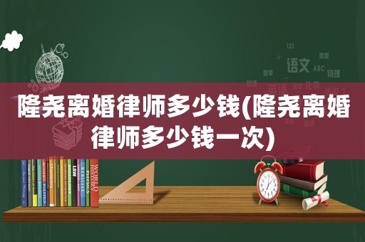 隆堯離婚律師多少錢(隆堯離婚律師多少錢一次)