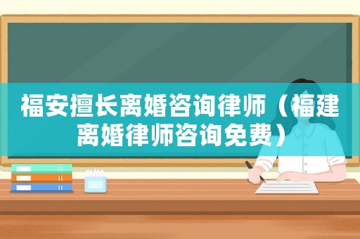 福安擅長(zhǎng)離婚咨詢律師（福建離婚律師咨詢免費(fèi)）