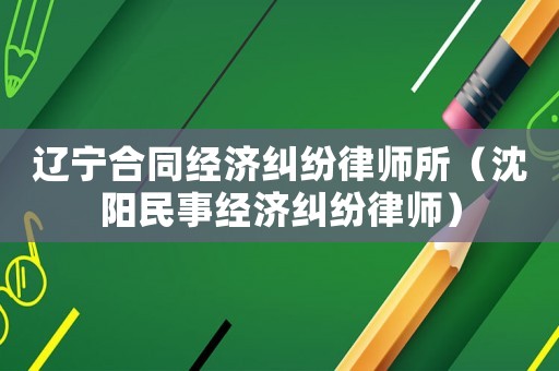 遼寧合同經(jīng)濟(jì)糾紛律師所（沈陽(yáng)民事經(jīng)濟(jì)糾紛律師）