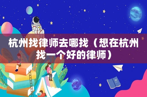 杭州找律師去哪找（想在杭州找一個(gè)好的律師）