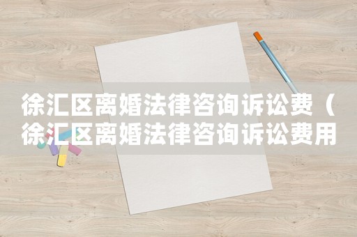 徐匯區(qū)離婚法律咨詢訴訟費（徐匯區(qū)離婚法律咨詢訴訟費用多少）