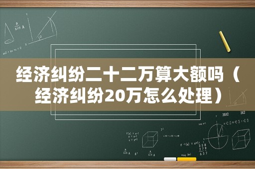 經(jīng)濟糾紛二十二萬算大額嗎（經(jīng)濟糾紛20萬怎么處理）