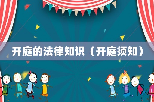 開(kāi)庭的法律知識(shí)（開(kāi)庭須知）