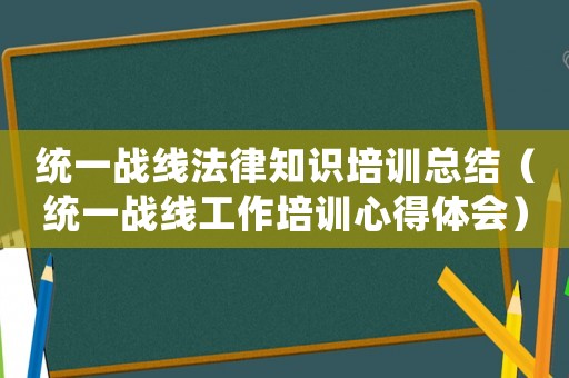 統(tǒng)一戰(zhàn)線法律知識培訓(xùn)總結(jié)（統(tǒng)一戰(zhàn)線工作培訓(xùn)心得體會）