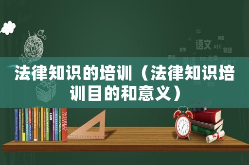 法律知識的培訓(xùn)（法律知識培訓(xùn)目的和意義）