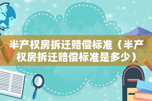半產(chǎn)權(quán)房拆遷賠償標(biāo)準(zhǔn)（半產(chǎn)權(quán)房拆遷賠償標(biāo)準(zhǔn)是多少）