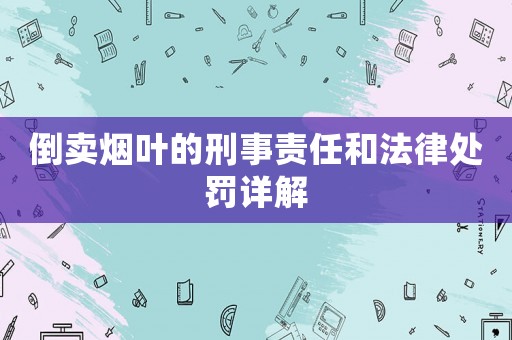 倒賣煙葉的刑事責(zé)任和法律處罰詳解