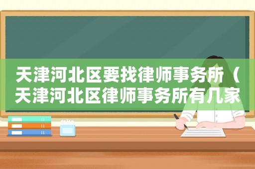 天津河北區(qū)要找律師事務(wù)所（天津河北區(qū)律師事務(wù)所有幾家?地點(diǎn)?）