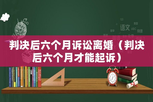 判決后六個(gè)月訴訟離婚（判決后六個(gè)月才能起訴）