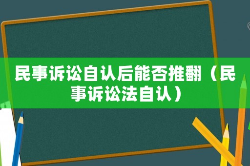 民事訴訟自認后能否推翻（民事訴訟法自認）