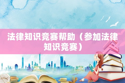法律知識(shí)競(jìng)賽幫助（參加法律知識(shí)競(jìng)賽）