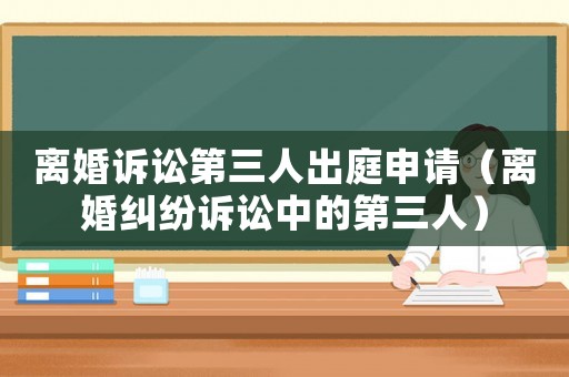 離婚訴訟第三人出庭申請(qǐng)（離婚糾紛訴訟中的第三人）