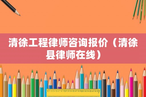 清徐工程律師咨詢報(bào)價(jià)（清徐縣律師在線）