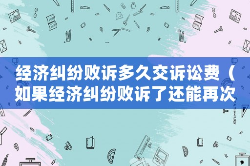 經(jīng)濟(jì)糾紛敗訴多久交訴訟費(fèi)（如果經(jīng)濟(jì)糾紛敗訴了還能再次上訴嗎）