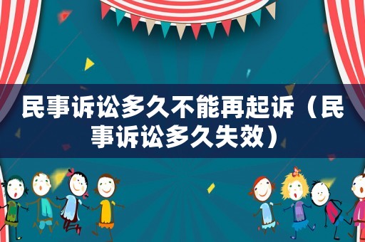 民事訴訟多久不能再起訴（民事訴訟多久失效）