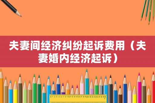 夫妻間經(jīng)濟糾紛起訴費用（夫妻婚內(nèi)經(jīng)濟起訴）
