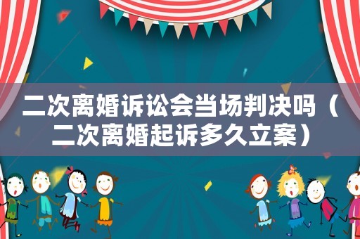 二次離婚訴訟會(huì)當(dāng)場(chǎng)判決嗎（二次離婚起訴多久立案）