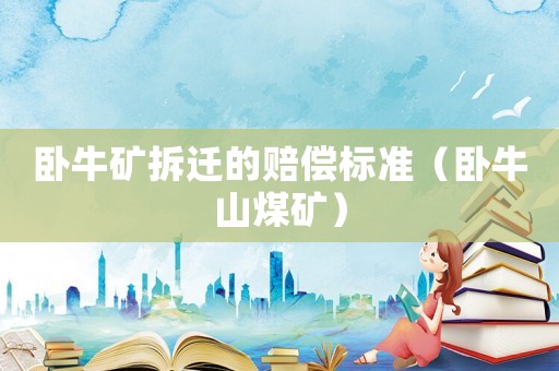 臥牛礦拆遷的賠償標(biāo)準(zhǔn)（臥牛山煤礦）