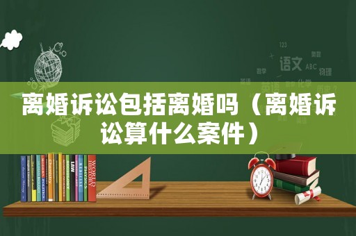 離婚訴訟包括離婚嗎（離婚訴訟算什么案件）