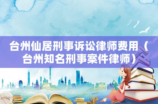 臺(tái)州仙居刑事訴訟律師費(fèi)用（臺(tái)州知名刑事案件律師）