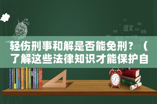 輕傷刑事和解是否能免刑？（了解這些法律知識(shí)才能保護(hù)自己）