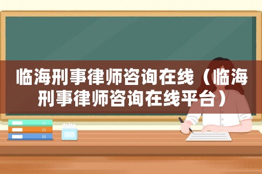 臨海刑事律師咨詢?cè)诰€（臨海刑事律師咨詢?cè)诰€平臺(tái)）