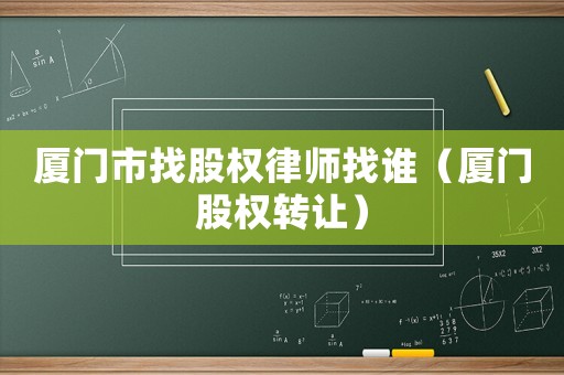廈門市找股權(quán)律師找誰（廈門股權(quán)轉(zhuǎn)讓）
