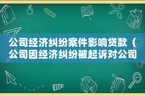 公司經(jīng)濟糾紛案件影響貸款（公司因經(jīng)濟糾紛被起訴對公司有影響嗎）