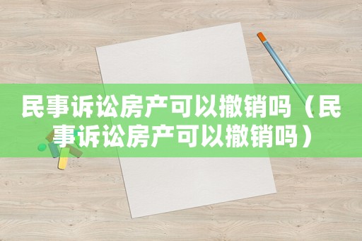 民事訴訟房產(chǎn)可以撤銷嗎（民事訴訟房產(chǎn)可以撤銷嗎）