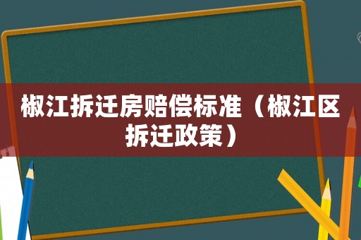 椒江拆遷房賠償標準（椒江區(qū)拆遷政策）