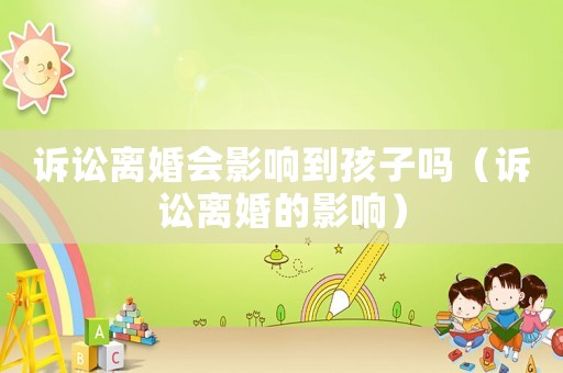 訴訟離婚會影響到孩子嗎（訴訟離婚的影響）