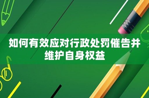 如何有效應(yīng)對(duì)行政處罰催告并維護(hù)自身權(quán)益
